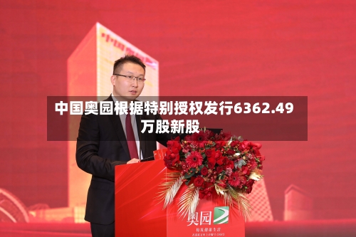 中国奥园根据特别授权发行6362.49万股新股-第1张图片