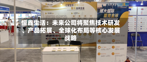 恒鑫生活：未来公司将聚焦技术研发、产品拓展	、全球化布局等核心发展战略-第1张图片