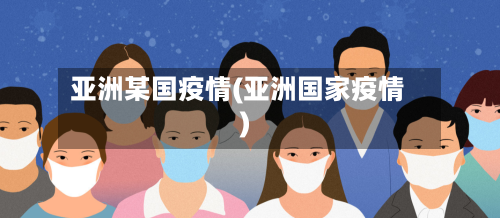 亚洲某国疫情(亚洲国家疫情)