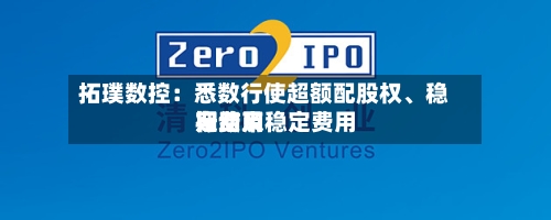 拓璞数控：悉数行使超额配股权、稳定费用行动及稳定费用期结束-第1张图片