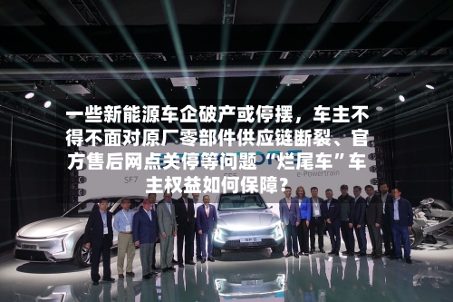 一些新能源车企破产或停摆，车主不得不面对原厂零部件供应链断裂、官方售后网点关停等问题 “烂尾车”车主权益如何保障？