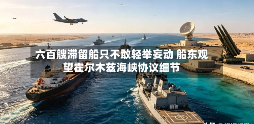 六百艘滞留船只不敢轻举妄动 船东观望霍尔木兹海峡协议细节-第2张图片