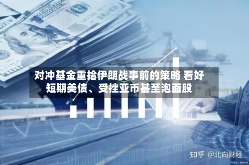 对冲基金重拾伊朗战事前的策略 看好短期美债、受挫亚币甚至泡面股
