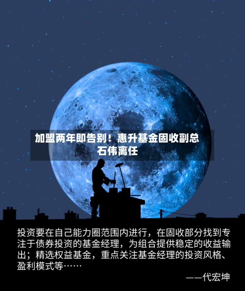 加盟两年即告别！惠升基金固收副总石伟离任-第3张图片