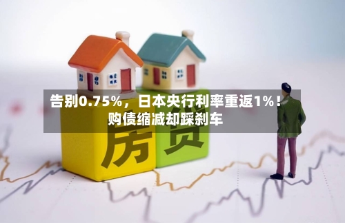 告别0.75%，日本央行利率重返1%！购债缩减却踩刹车