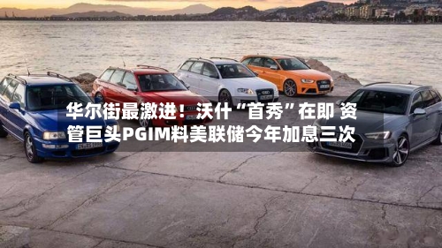华尔街最激进！沃什“首秀”在即 资管巨头PGIM料美联储今年加息三次-第1张图片