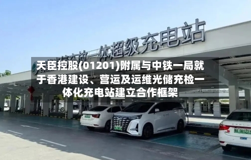 天臣控股(01201)附属与中铁一局就于香港建设、营运及运维光储充检一体化充电站建立合作框架