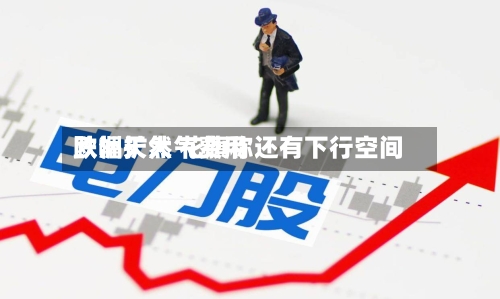欧洲天然气费用跌幅扩大 花旗称还有下行空间-第2张图片