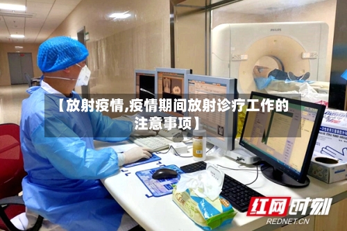 【放射疫情,疫情期间放射诊疗工作的注意事项】