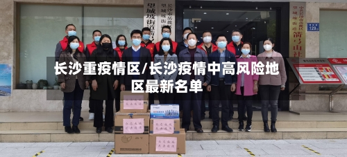长沙重疫情区/长沙疫情中高风险地区最新名单