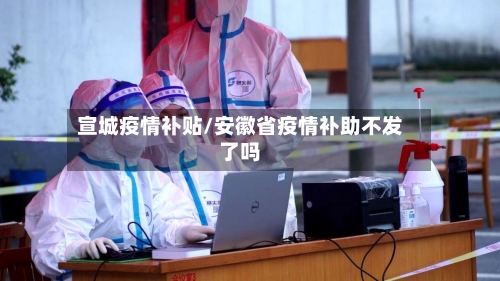 宣城疫情补贴/安徽省疫情补助不发了吗