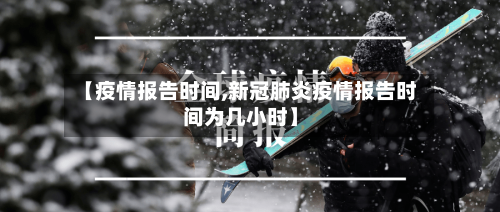 【疫情报告时间,新冠肺炎疫情报告时间为几小时】
