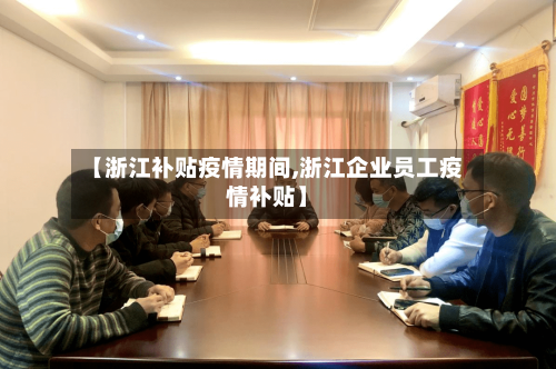 【浙江补贴疫情期间,浙江企业员工疫情补贴】