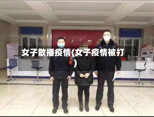 女子散播疫情(女子疫情被打)-第2张图片
