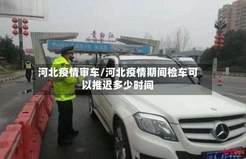 河北疫情审车/河北疫情期间检车可以推迟多少时间