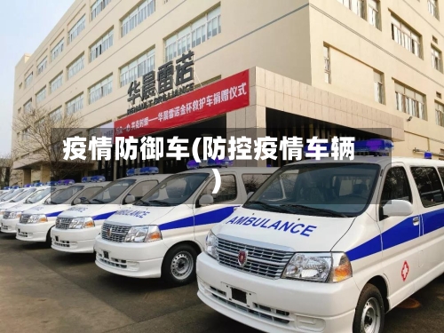 疫情防御车(防控疫情车辆)