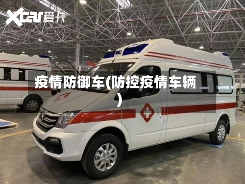 疫情防御车(防控疫情车辆)-第2张图片