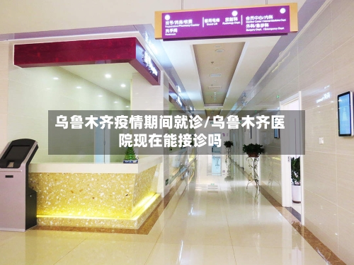 乌鲁木齐疫情期间就诊/乌鲁木齐医院现在能接诊吗