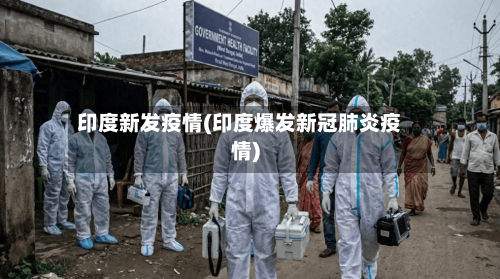 印度新发疫情(印度爆发新冠肺炎疫情)