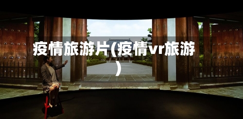 疫情旅游片(疫情vr旅游)