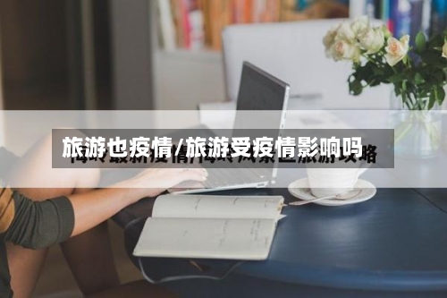 旅游也疫情/旅游受疫情影响吗-第2张图片