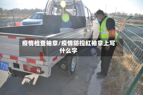 疫情检查袖章/疫情防控红袖章上写什么字-第3张图片