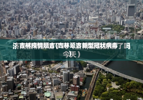 吉林疫情延吉(吉林延吉新型冠状病毒)-第2张图片
