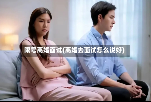 限号离婚面试(离婚去面试怎么说好)