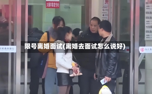 限号离婚面试(离婚去面试怎么说好)-第2张图片