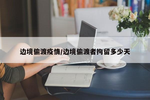 边境偷渡疫情/边境偷渡者拘留多少天