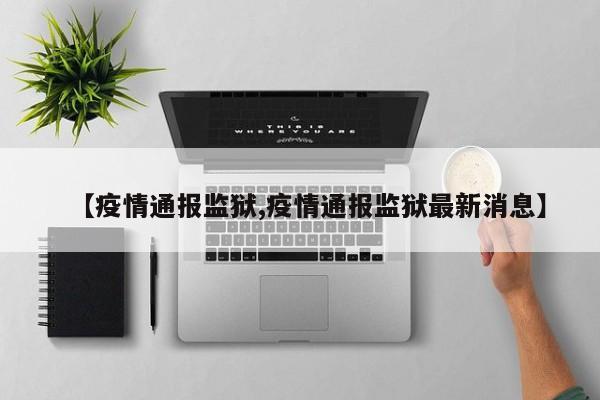 【疫情通报监狱,疫情通报监狱最新消息】