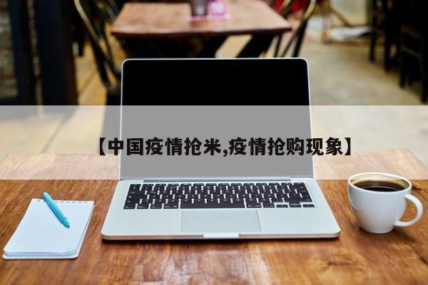 【中国疫情抢米,疫情抢购现象】