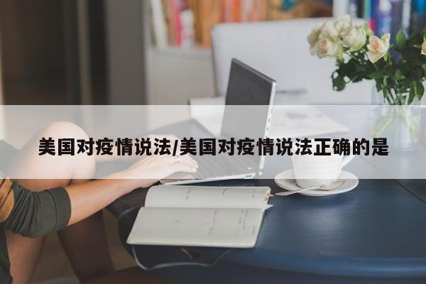 美国对疫情说法/美国对疫情说法正确的是
