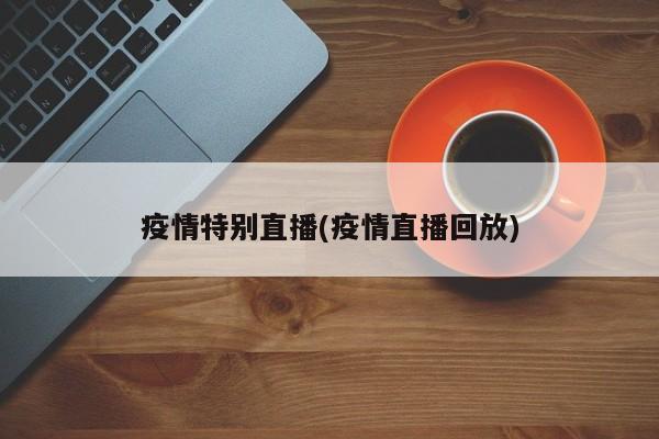 疫情特别直播(疫情直播回放)