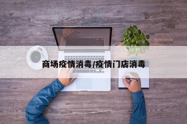 商场疫情消毒/疫情门店消毒