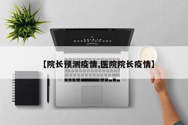 【院长预测疫情,医院院长疫情】