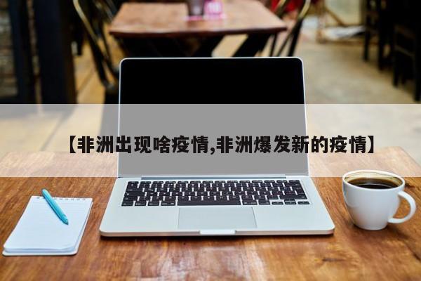 【非洲出现啥疫情,非洲爆发新的疫情】