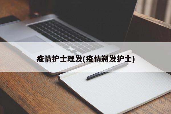 疫情护士理发(疫情剃发护士)