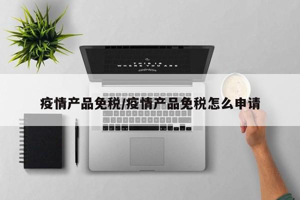 疫情产品免税/疫情产品免税怎么申请