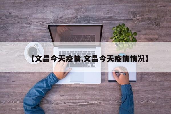 【文昌今天疫情,文昌今天疫情情况】
