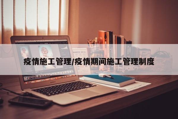 疫情施工管理/疫情期间施工管理制度