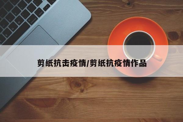 剪纸抗击疫情/剪纸抗疫情作品