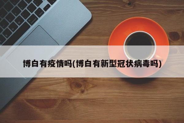 博白有疫情吗(博白有新型冠状病毒吗)