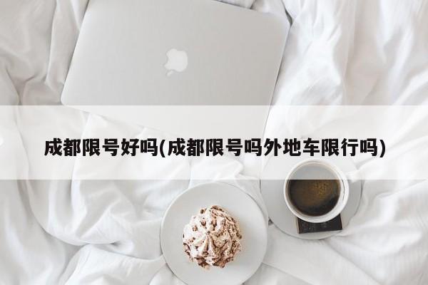 成都限号好吗(成都限号吗外地车限行吗)