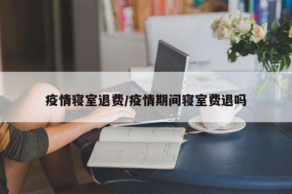 疫情寝室退费/疫情期间寝室费退吗