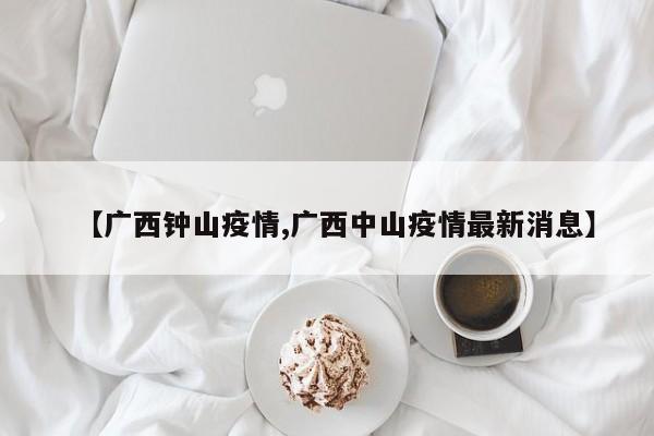 【广西钟山疫情,广西中山疫情最新消息】