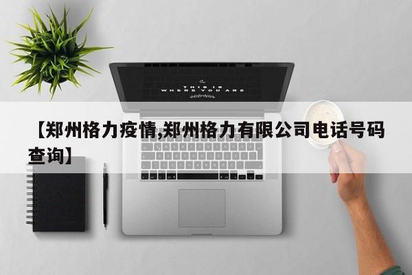 【郑州格力疫情,郑州格力有限公司电话号码查询】
