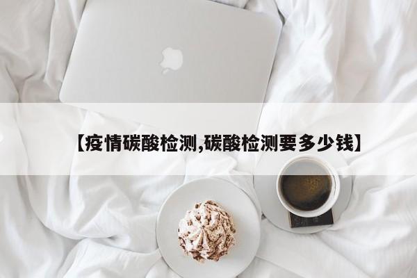 【疫情碳酸检测,碳酸检测要多少钱】