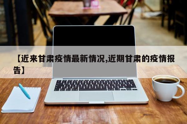 【近来甘肃疫情最新情况,近期甘肃的疫情报告】