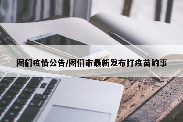 图们疫情公告/图们市最新发布打疫苗的事